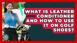 What Is Leather Conditioner And How To Use It On Golf Shoes? - Your Golf Gear Insider