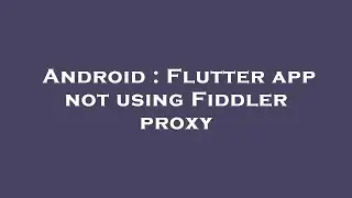 Android : Flutter app not using Fiddler proxy