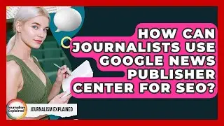 How Can Journalists Use Google News Publisher Center For SEO? - Journalism Explained