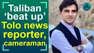 Ziar Yaad, Tolo news reporter alleges he and cameraman were beaten up by Taliban