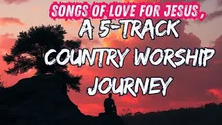 Songs of Love for Jesus . A 5-Track Country Worship Journey .  Christian Worship Songs .