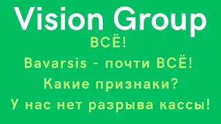 Vision Group - ВСЁ! Bavarsis - почти ВСЁ! Какие признаки? У нас нет разрыва кассы!