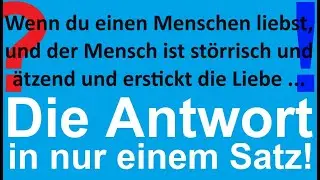 Wenn du einen Menschen liebst, und der Mensch ist st&ouml;rrisch und &auml;tzend und erstickt die Liebe, dann