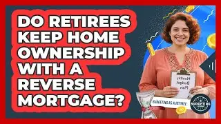 Do Retirees Keep Home Ownership With A Reverse Mortgage? - Budgeting as a Retiree