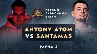 ANTONY ATOM vs SANTAMAS - НЕ ПО СЦЕНАРИЮ / ПЕРВЫЙ ЗАВИСИМЫЙ БАТТЛ / 3 ROUND