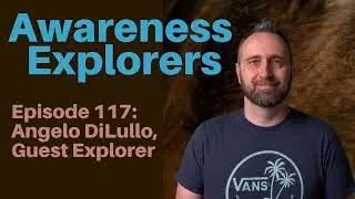 Awareness Explorers Episode 117: Angelo DiLullo, Guest Explorer