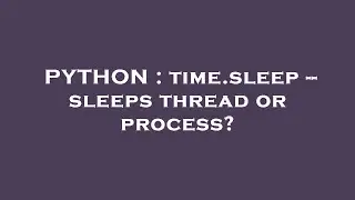 PYTHON : time.sleep -- sleeps thread or process?