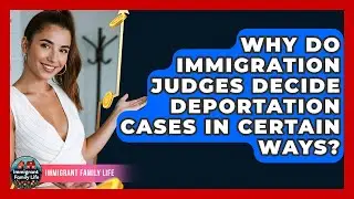Why Do Immigration Judges Decide Deportation Cases In Certain Ways? - Immigrant Family Life