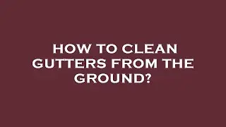 How to clean gutters from the ground?