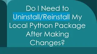 Do I Need to Uninstall/Reinstall My Local Python Package After Making Changes?