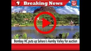 Bombay HC puts up Sahara's Aamby Valley for auction reserve price of Rs 37,392 crore