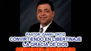Pastor Danny Ortiz: Convirtiendo en Libertinaje la Gracia de Dios