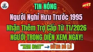TIN NÓNG: Người nghỉ hưu trước 1995 nhận thêm trợ cấp từ tháng 1/2026 – Nhận bao nhiêu?