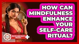 How Can Mindfulness Enhance Your Self-care Ritual? - Holistic Asian Health Practices
