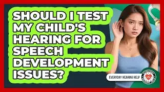 Should I Test My Child's Hearing For Speech Development Issues?