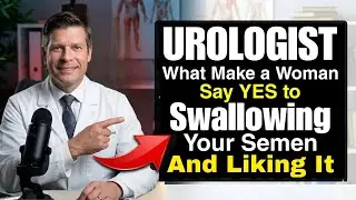 UROLOGIST What Makes a Woman Say YES to Swallowing | Your Semen And Liking It