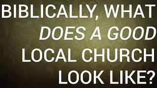 Biblically, What Does a Good Local Church Look Like?