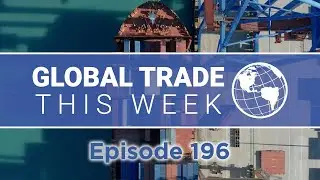 Global Trade This Week &ndash; Episode 196