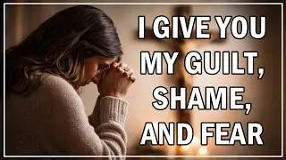 Prayer: Forgive Me, Jesus &ndash; I Give You My Guilt, Shame, and Fear