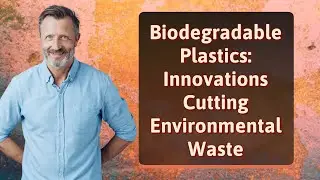 Biodegradable Plastics: Innovations Cutting Environmental Waste