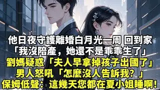 他日夜守護離婚白月光一周 回到家「我沒陪產，她還不是乖乖生了」劉媽疑惑「夫人早拿掉孩子出國了」男人怒吼「怎麼沒人告訴我？」保姆低聲：這幾天您都在夏小姐睡啊！#現實情感#豪門言情#為人處世#小說