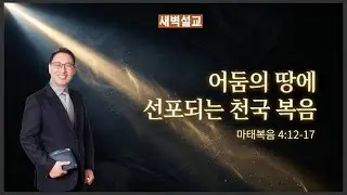 [새벽설교] 어둠의 땅에 선포되는 천국 복음 (마 4:12~17)