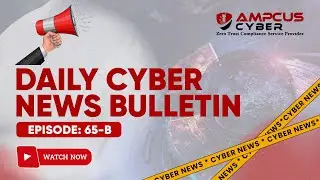 Ep: 65.B | Cybersecurity Latest Updates - Ampcus Cyber Daily News Bulletin | Cybersecurity News