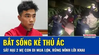 Tối 20/1: Bắt sống kẻ sát hại người phụ nữ đi mua lợn, vùi lấp bé gái ở Lào Cai, lộ lời khai ớn lạnh