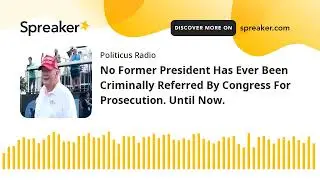 No Former President Has Ever Been Criminally Referred By Congress For Prosecution. Until Now.