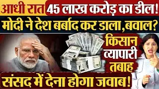 आधी रात 45 लाख करोड़ का डील! Modi ने देश बर्बाद कर डाला,बवाल?