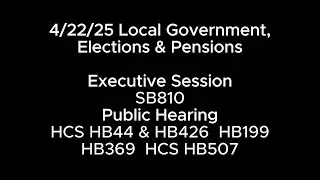 4/22/25 Local Government, Elections & Pensions PH: HCS HB44 & HB426, HB199 HB369 HCS HB507 ES: S810