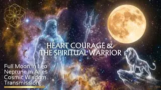 HEART COURAGE & THE SPIRITUAL WARRIOR: Leo Full Moon & Neptune in Aries | Cosmic Wisdom Transmission
