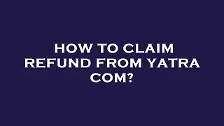 How to claim refund from yatra com?
