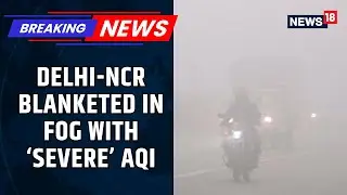 Delhi Air Pollution: Dense Fog Shrouds Delhi-NCR As AQI Turns 'Severe', Flight Ops Hit | N18V