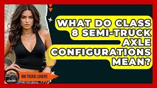 What Do Class 8 Semi-truck Axle Configurations Mean? - Big Truck Lovers