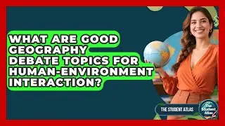 What Are Good Geography Debate Topics For Human-Environment Interaction? - The Student Atlas