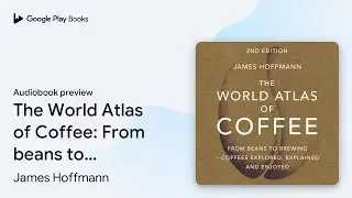 The World Atlas of Coffee: 2nd edition by James Hoffmann &middot; Audiobook preview