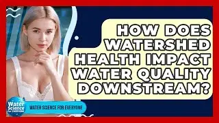 How Does Watershed Health Impact Water Quality Downstream? - Water Science For Everyone
