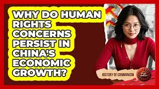 Why Do Human Rights Concerns Persist In China's Economic Growth? - History of Communism