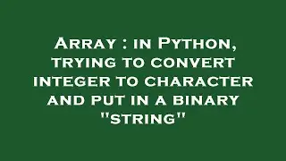 Array : in Python, trying to convert integer to character and put in a binary 