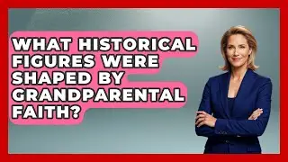 What Historical Figures Were Shaped By Grandparental Faith? - Family Matters in Faith