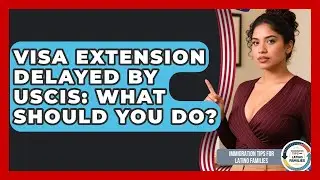 Visa Extension Delayed By USCIS: What Should You Do? - Immigration Tips for Latino Families