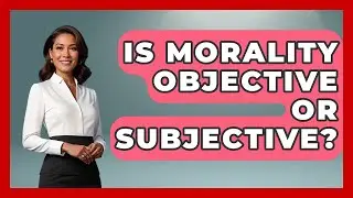 Is Morality Objective Or Subjective? - The Ethical Compass