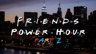 Friends Power Hour: Part 2