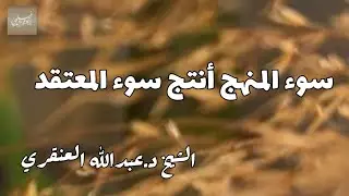 «سوء المنهج أنتج سوء المعتقد» الشيخ د.عبدالله بن عبدالعزيز العنقري -حفظه الله-