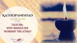 Vedanta Manthan - Kathopanishad (Talk 106: Why should we worship the Atma?)