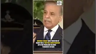Shehbaz Sharif says Pakistan is ready for a &lsquo;neutral investigation&rsquo; into the Pahalgam attack