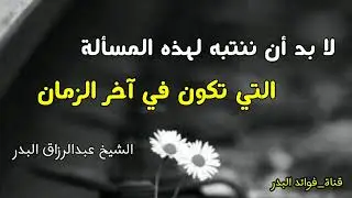 لا بد أن ننتبه لهذه المسألة التي تكون في آخر الزمان | الشيخ عبدالرزاق البدر حفظه الله