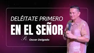 Deléitate primero en el señor | PS.Oscar Delgado | #mensajescristianos
