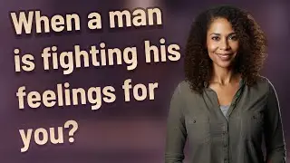 When a man is fighting his feelings for you?